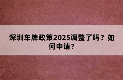 深圳车牌政策2025调整了吗？如何申请？