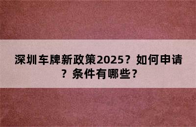 深圳车牌新政策2025？如何申请？条件有哪些？