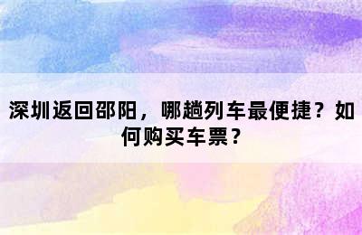 深圳返回邵阳，哪趟列车最便捷？如何购买车票？