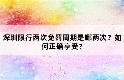深圳限行两次免罚周期是哪两次？如何正确享受？