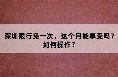深圳限行免一次，这个月能享受吗？如何操作？