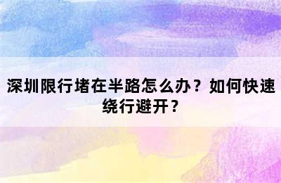 深圳限行堵在半路怎么办？如何快速绕行避开？
