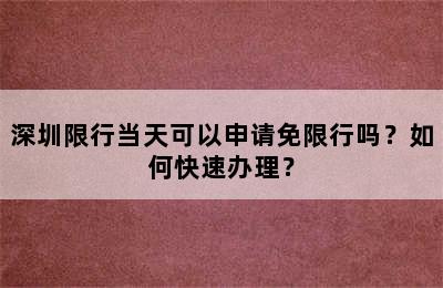 深圳限行当天可以申请免限行吗？如何快速办理？