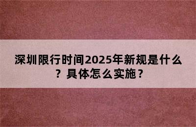 深圳限行时间2025年新规是什么？具体怎么实施？