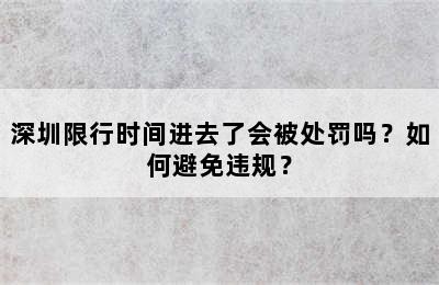 深圳限行时间进去了会被处罚吗？如何避免违规？