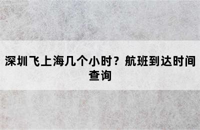 深圳飞上海几个小时？航班到达时间查询