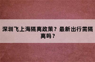 深圳飞上海隔离政策？最新出行需隔离吗？