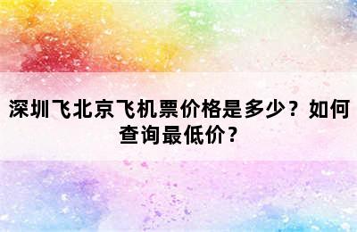 深圳飞北京飞机票价格是多少？如何查询最低价？