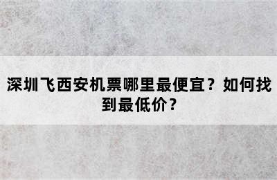 深圳飞西安机票哪里最便宜？如何找到最低价？