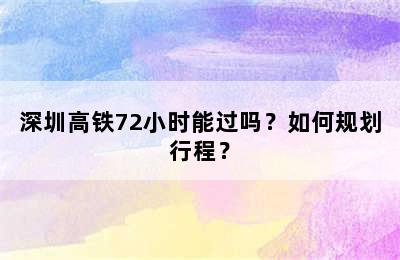 深圳高铁72小时能过吗？如何规划行程？