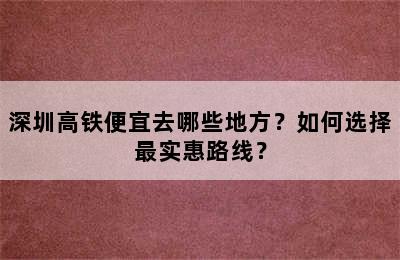 深圳高铁便宜去哪些地方？如何选择最实惠路线？