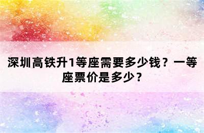 深圳高铁升1等座需要多少钱？一等座票价是多少？