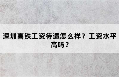 深圳高铁工资待遇怎么样？工资水平高吗？