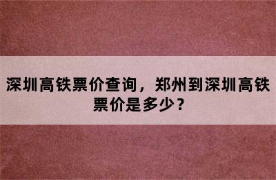 深圳高铁票价查询，郑州到深圳高铁票价是多少？
