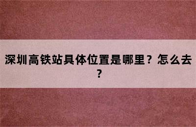 深圳高铁站具体位置是哪里？怎么去？