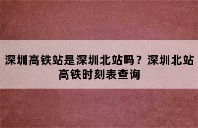 深圳高铁站是深圳北站吗？深圳北站高铁时刻表查询
