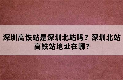 深圳高铁站是深圳北站吗？深圳北站高铁站地址在哪？