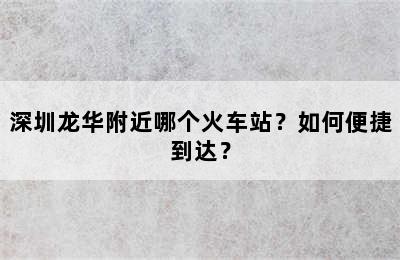 深圳龙华附近哪个火车站？如何便捷到达？
