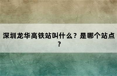 深圳龙华高铁站叫什么？是哪个站点？