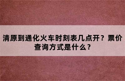 清原到通化火车时刻表几点开？票价查询方式是什么？