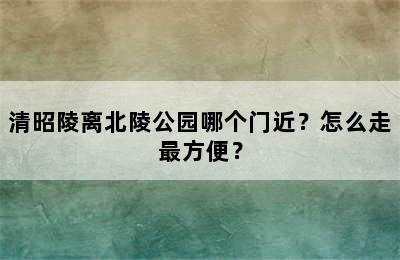 清昭陵离北陵公园哪个门近？怎么走最方便？