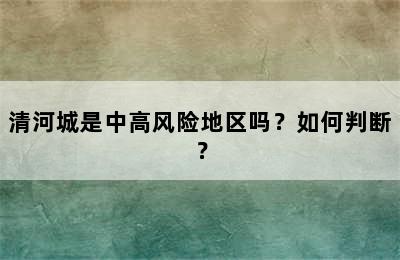 清河城是中高风险地区吗？如何判断？