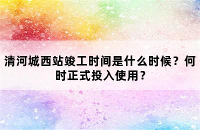 清河城西站竣工时间是什么时候？何时正式投入使用？