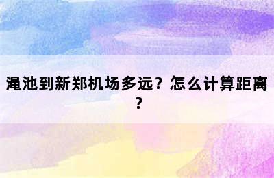 渑池到新郑机场多远？怎么计算距离？