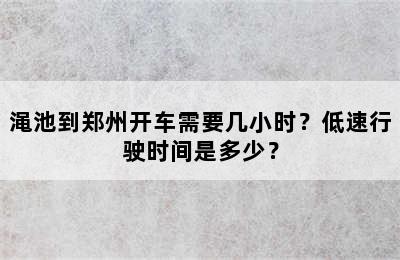 渑池到郑州开车需要几小时？低速行驶时间是多少？