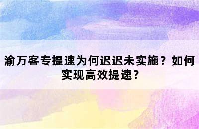 渝万客专提速为何迟迟未实施？如何实现高效提速？