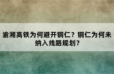 渝湘高铁为何避开铜仁？铜仁为何未纳入线路规划？