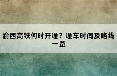渝西高铁何时开通？通车时间及路线一览