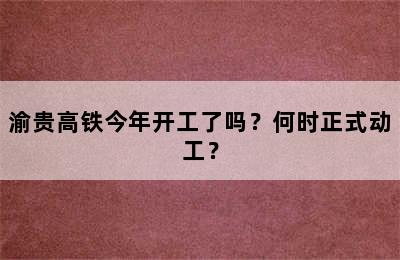 渝贵高铁今年开工了吗？何时正式动工？