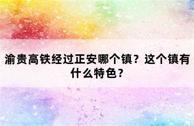 渝贵高铁经过正安哪个镇？这个镇有什么特色？