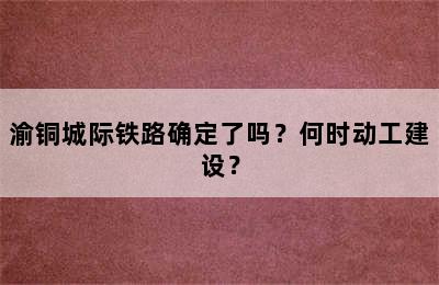 渝铜城际铁路确定了吗？何时动工建设？