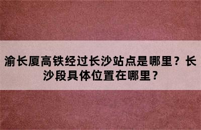 渝长厦高铁经过长沙站点是哪里？长沙段具体位置在哪里？