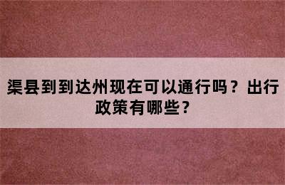 渠县到到达州现在可以通行吗？出行政策有哪些？