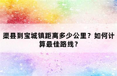 渠县到宝城镇距离多少公里？如何计算最佳路线？