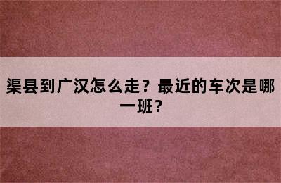 渠县到广汉怎么走？最近的车次是哪一班？