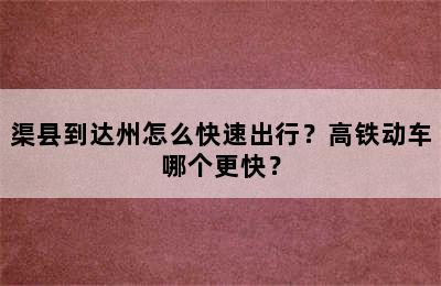 渠县到达州怎么快速出行？高铁动车哪个更快？