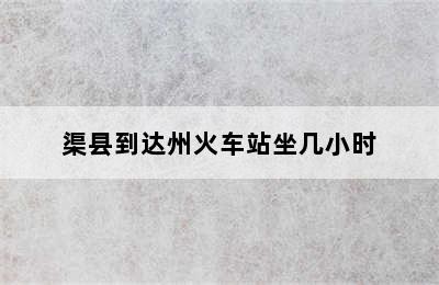 渠县到达州火车站坐几小时