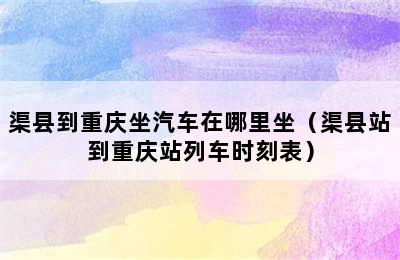 渠县到重庆坐汽车在哪里坐（渠县站到重庆站列车时刻表）