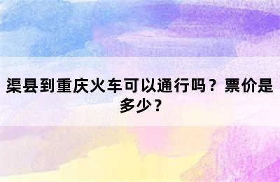 渠县到重庆火车可以通行吗？票价是多少？