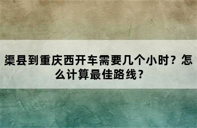 渠县到重庆西开车需要几个小时？怎么计算最佳路线？