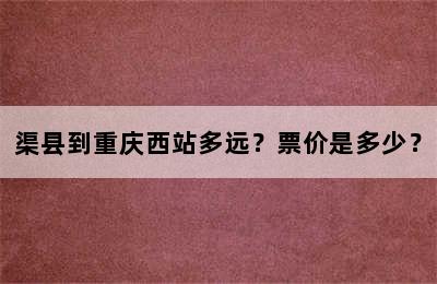 渠县到重庆西站多远？票价是多少？