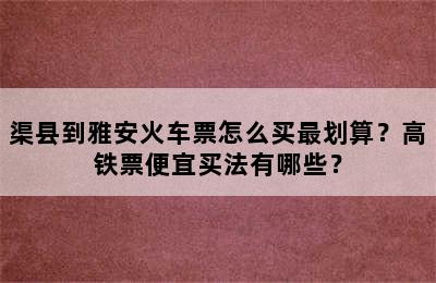 渠县到雅安火车票怎么买最划算？高铁票便宜买法有哪些？