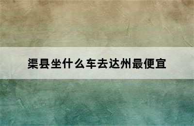 渠县坐什么车去达州最便宜