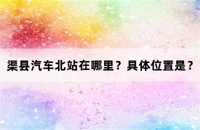 渠县汽车北站在哪里？具体位置是？