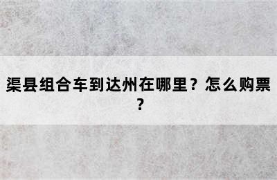 渠县组合车到达州在哪里？怎么购票？