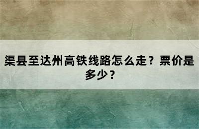 渠县至达州高铁线路怎么走？票价是多少？